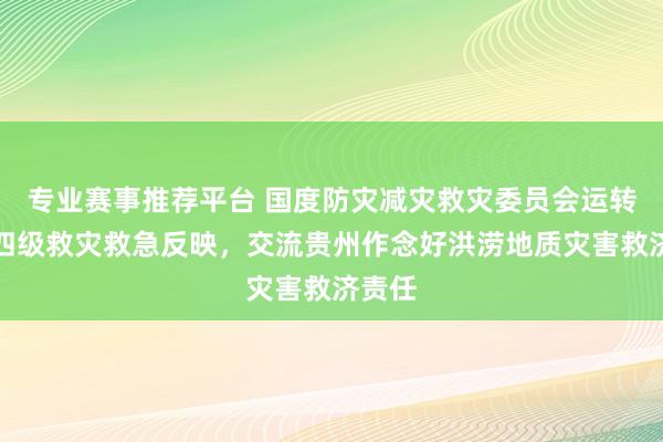 专业赛事推荐平台 国度防灾减灾救灾委员会运转国度四级救灾救急反映，交流贵州作念好洪涝地质灾害救济责任