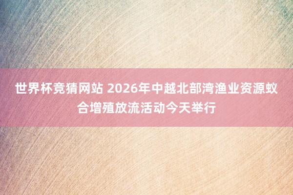 世界杯竞猜网站 2026年中越北部湾渔业资源蚁合增殖放流活动今天举行