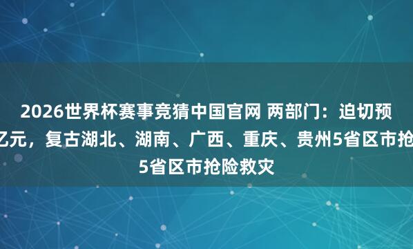 2026世界杯赛事竞猜中国官网 两部门:迫切预拨1.2亿元,复古湖北、湖南、广西、重庆、贵州5省区市抢险救灾