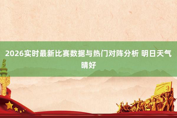 2026实时最新比赛数据与热门对阵分析 明日天气晴好