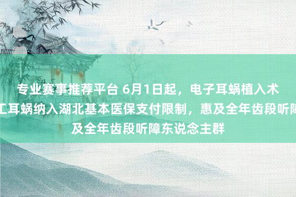 专业赛事推荐平台 6月1日起,电子耳蜗植入术和东说念主工耳蜗纳入湖北基本医保支付限制,惠及全年齿段听障东说念主群