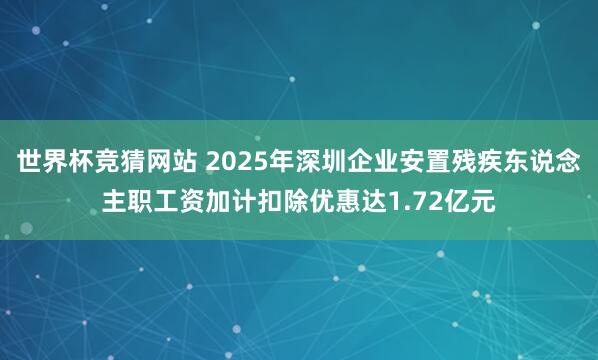 世界杯竞猜网站 2025年深圳企业安置残疾东说念主职工资加计扣除优惠达1.72亿元