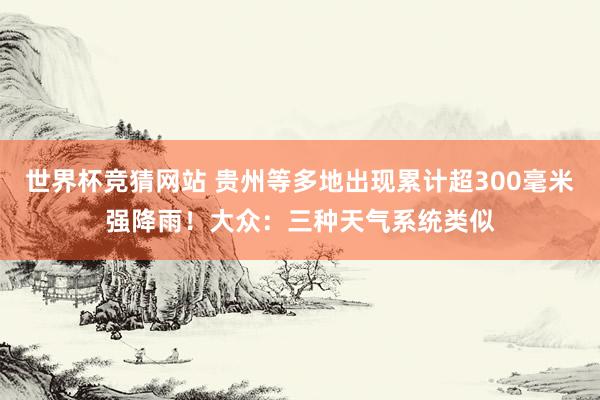 世界杯竞猜网站 贵州等多地出现累计超300毫米强降雨!大众:三种天气系统类似