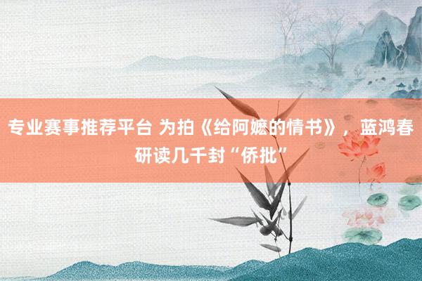 专业赛事推荐平台 为拍《给阿嬷的情书》,蓝鸿春研读几千封“侨批”