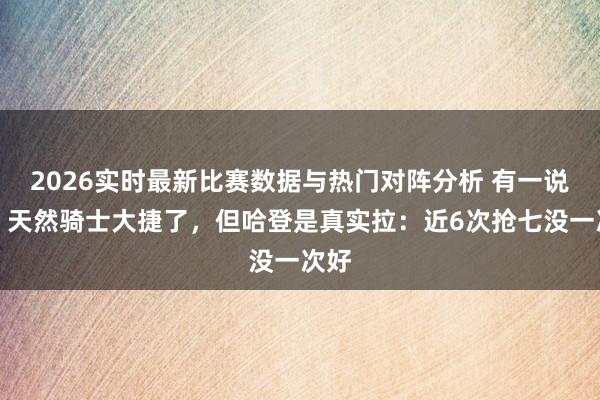 2026实时最新比赛数据与热门对阵分析 有一说一,天然骑士大捷了,但哈登是真实拉:近6次抢七没一次好