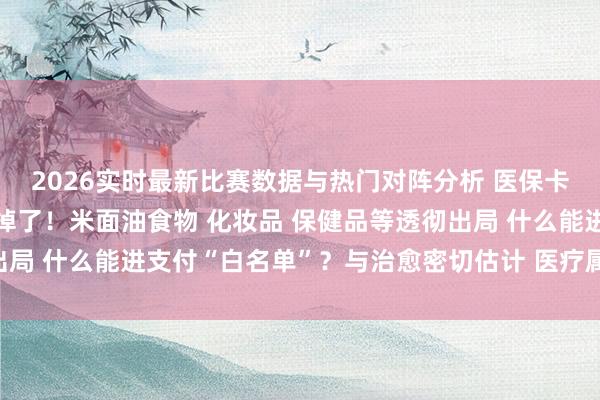 2026实时最新比赛数据与热门对阵分析 医保卡变“购物卡”的时间甩掉了！米面油食物 化妆品 保健品等透彻出局 什么能进支付“白名单”？与治愈密切估计 医疗属性强 价钱相宜