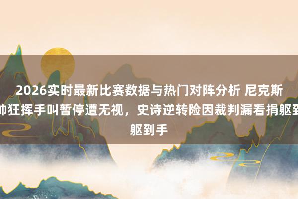 2026实时最新比赛数据与热门对阵分析 尼克斯主帅狂挥手叫暂停遭无视,史诗逆转险因裁判漏看捐躯到手