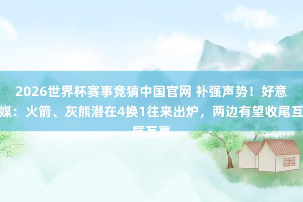2026世界杯赛事竞猜中国官网 补强声势!好意思媒:火箭、灰熊潜在4换1往来出炉,两边有望收尾互赢