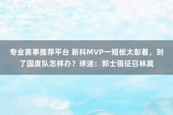 专业赛事推荐平台 新科MVP一短板太彰着,到了国度队怎样办?球迷:郭士强征召林葳