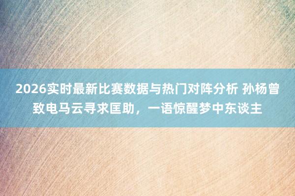 2026实时最新比赛数据与热门对阵分析 孙杨曾致电马云寻求匡助,一语惊醒梦中东谈主