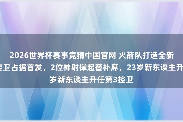 2026世界杯赛事竞猜中国官网 火箭队打造全新后场!双控卫占据首发,2位神射撑起替补席,23岁新东谈主升任第3控卫