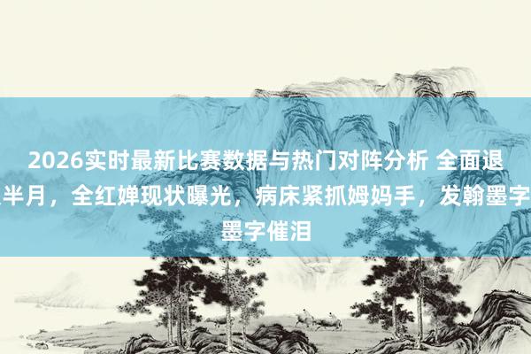 2026实时最新比赛数据与热门对阵分析 全面退赛仅半月,全红婵现状曝光,病床紧抓姆妈手,发翰墨字催泪