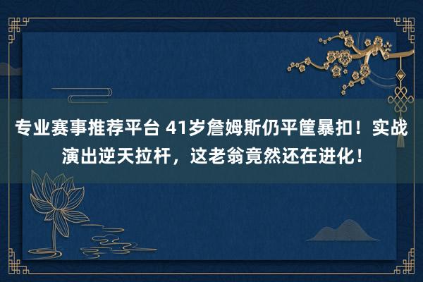专业赛事推荐平台 41岁詹姆斯仍平筐暴扣!实战演出逆天拉杆,这老翁竟然还在进化!