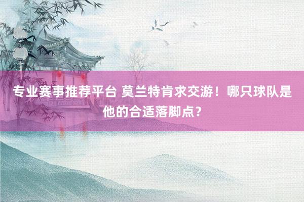 专业赛事推荐平台 莫兰特肯求交游!哪只球队是他的合适落脚点?