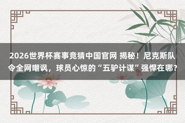 2026世界杯赛事竞猜中国官网 揭秘!尼克斯队令全网嘲讽,球员心惊的“五驴计谋”强悍在哪?