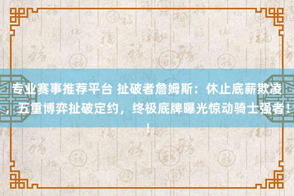 专业赛事推荐平台 扯破者詹姆斯:休止底薪欺凌,五重博弈扯破定约,终极底牌曝光惊动骑士强者!