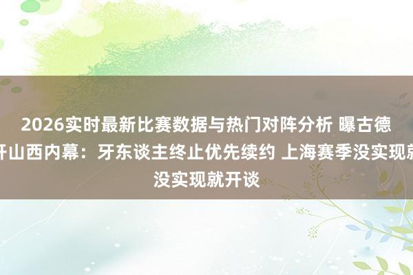 2026实时最新比赛数据与热门对阵分析 曝古德温离开山西内幕:牙东谈主终止优先续约 上海赛季没实现就开谈
