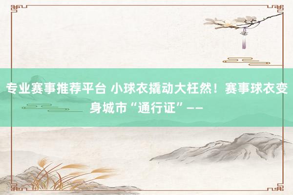 专业赛事推荐平台 小球衣撬动大枉然!赛事球衣变身城市“通行证”——