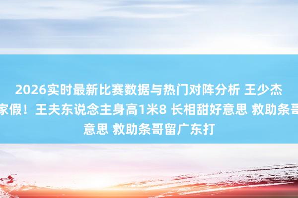 2026实时最新比赛数据与热门对阵分析 王少杰携妻泰国家假！王夫东说念主身高1米8 长相甜好意思 救助条哥留广东打