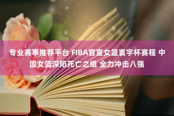 专业赛事推荐平台 FIBA官宣女篮寰宇杯赛程 中国女篮深陷死亡之组 全力冲击八强