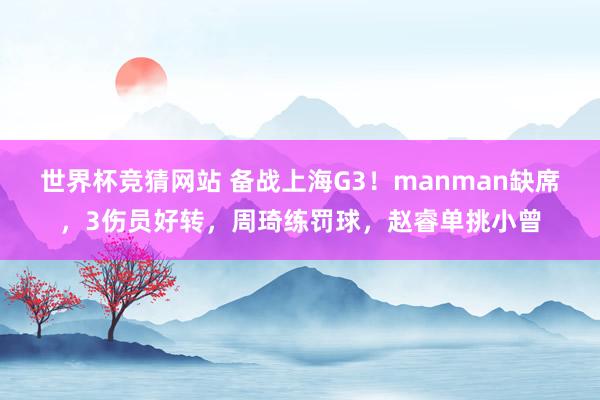 世界杯竞猜网站 备战上海G3!manman缺席,3伤员好转,周琦练罚球,赵睿单挑小曾