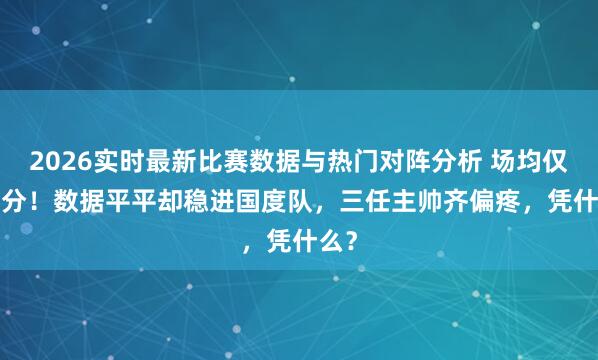 2026实时最新比赛数据与热门对阵分析 场均仅4.8分!数据平平却稳进国度队,三任主帅齐偏疼,凭什么?