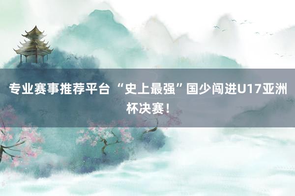 专业赛事推荐平台 “史上最强”国少闯进U17亚洲杯决赛!