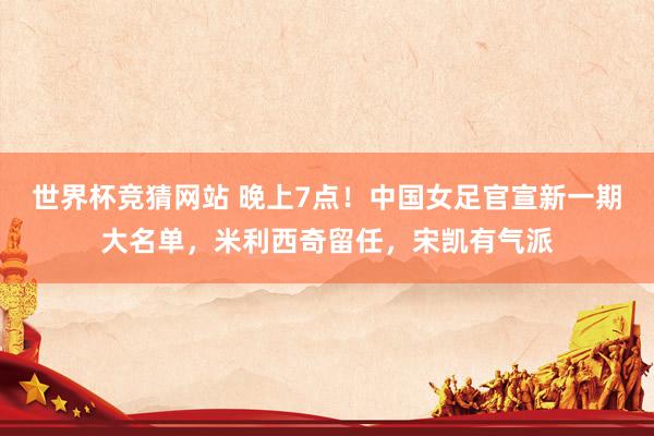 世界杯竞猜网站 晚上7点!中国女足官宣新一期大名单,米利西奇留任,宋凯有气派