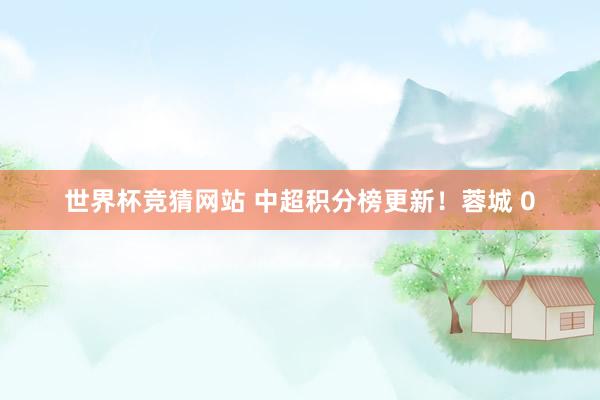 世界杯竞猜网站 中超积分榜更新!蓉城 0