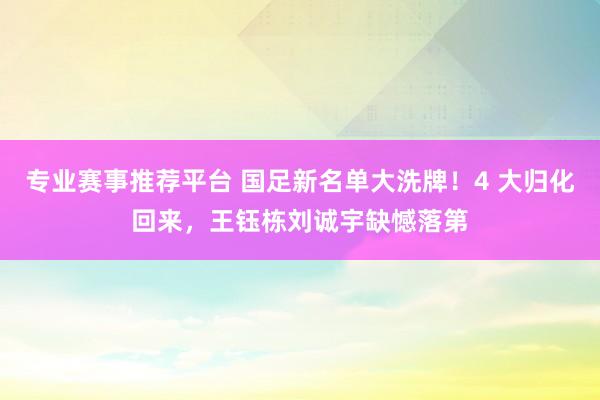 专业赛事推荐平台 国足新名单大洗牌!4 大归化回来,王钰栋刘诚宇缺憾落第