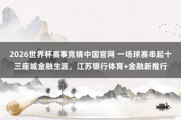 2026世界杯赛事竞猜中国官网 一场球赛串起十三座城金融生涯,江苏银行体育+金融新推行