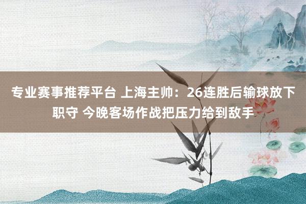 专业赛事推荐平台 上海主帅:26连胜后输球放下职守 今晚客场作战把压力给到敌手