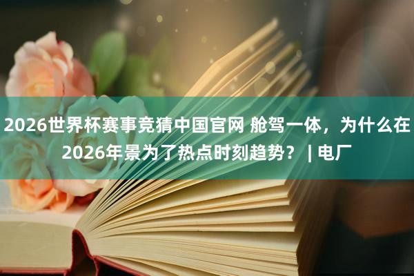 2026世界杯赛事竞猜中国官网 舱驾一体，为什么在2026年景为了热点时刻趋势？ | 电厂