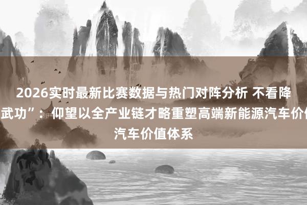 2026实时最新比赛数据与热门对阵分析 不看降生看“武功”:仰望以全产业链才略重塑高端新能源汽车价值体系