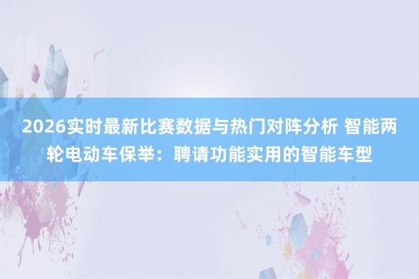 2026实时最新比赛数据与热门对阵分析 智能两轮电动车保举:聘请功能实用的智能车型