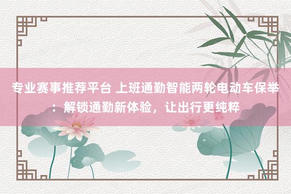 专业赛事推荐平台 上班通勤智能两轮电动车保举:解锁通勤新体验,让出行更纯粹