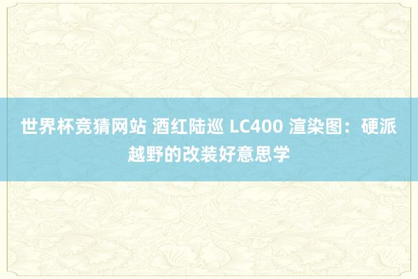 世界杯竞猜网站 酒红陆巡 LC400 渲染图:硬派越野的改装好意思学