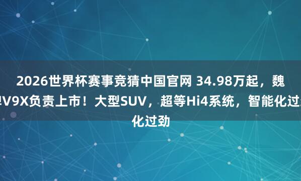 2026世界杯赛事竞猜中国官网 34.98万起，魏牌V9X负责上市！大型SUV，超等Hi4系统，智能化过劲
