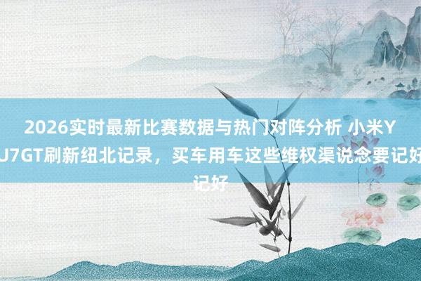 2026实时最新比赛数据与热门对阵分析 小米YU7GT刷新纽北记录,买车用车这些维权渠说念要记好