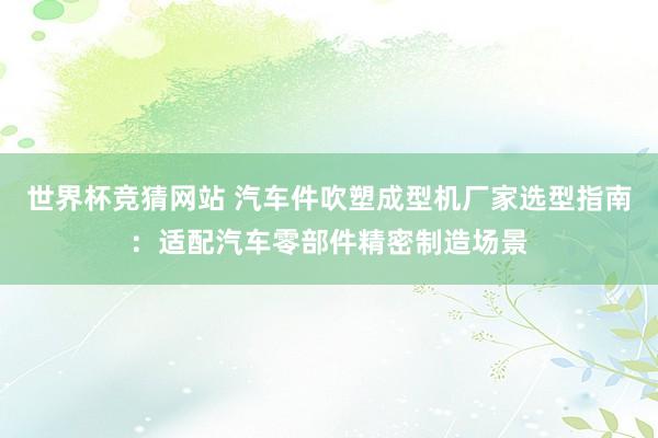 世界杯竞猜网站 汽车件吹塑成型机厂家选型指南:适配汽车零部件精密制造场景