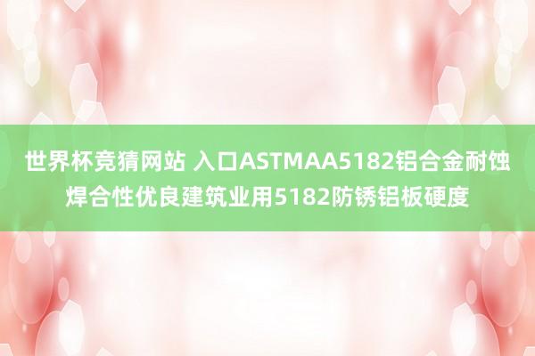 世界杯竞猜网站 入口ASTMAA5182铝合金耐蚀焊合性优良建筑业用5182防锈铝板硬度