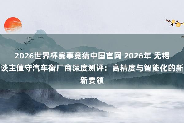 2026世界杯赛事竞猜中国官网 2026年 无锡无东谈主值守汽车衡厂商深度测评:高精度与智能化的新要领