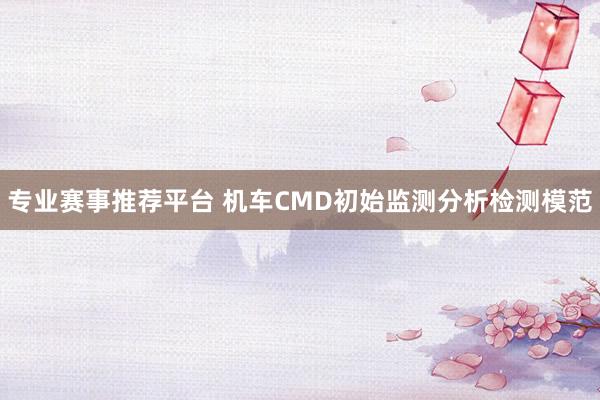专业赛事推荐平台 机车CMD初始监测分析检测模范