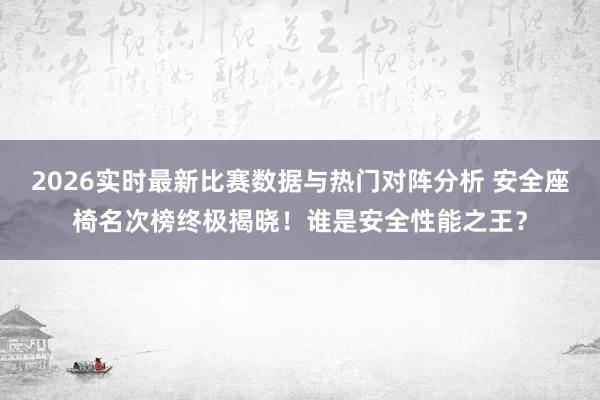 2026实时最新比赛数据与热门对阵分析 安全座椅名次榜终极揭晓!谁是安全性能之王?