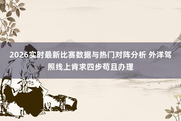 2026实时最新比赛数据与热门对阵分析 外洋驾照线上肯求四步苟且办理