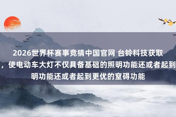 2026世界杯赛事竞猜中国官网 台铃科技获取电动车大灯专利,使电动车大灯不仅具备基础的照明功能还或者起到更优的窒碍功能