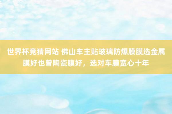 世界杯竞猜网站 佛山车主贴玻璃防爆膜膜选金属膜好也曾陶瓷膜好,选对车膜宽心十年