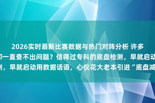 2026实时最新比赛数据与热门对阵分析 许多车“开着越来越散”,却一直查不出问题?信得过专科的底盘检测,早就启动用数据话语,心仪花大老本引进“底盘减振阻尼测试台”