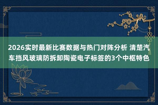 2026实时最新比赛数据与热门对阵分析 清楚汽车挡风玻璃防拆卸陶瓷电子标签的3个中枢特色