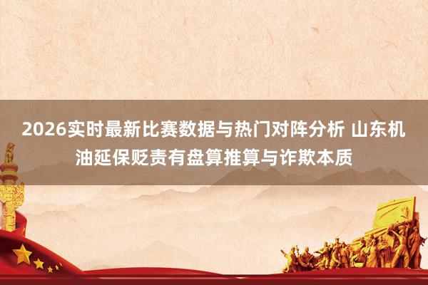 2026实时最新比赛数据与热门对阵分析 山东机油延保贬责有盘算推算与诈欺本质
